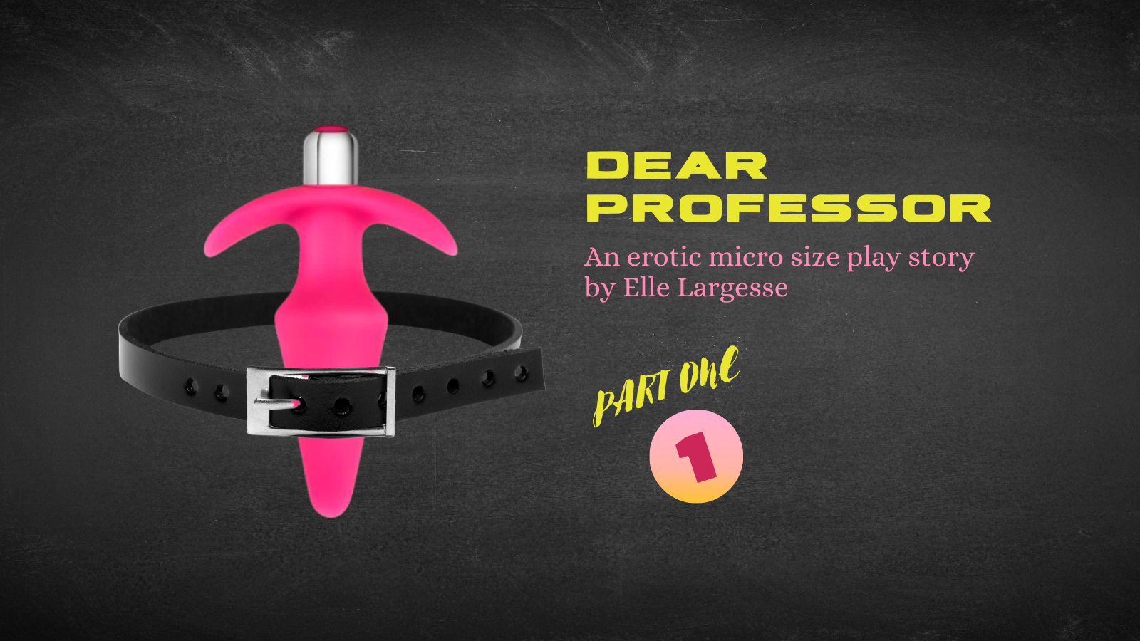 Graphic of a sex toy, a pink butt plug vibrator, within a black leather collar. Text reads Dear Professor, an erotic micro size play story by Elle Largesse, Part one.