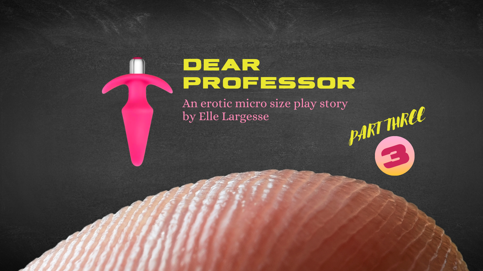 A closeup of the ridges of a fingertip with pale skin. There's also a graphic of a sex toy, a pink butt plug vibrator. Text reads Dear Professor, an erotic micro size play story by Elle Largesse, Part three.